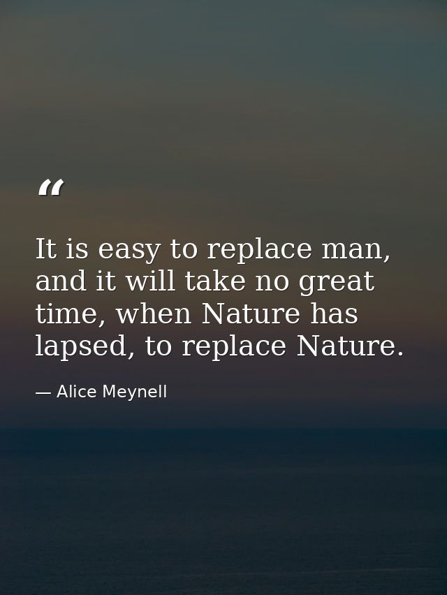 It is easy to replace man, and it will take no great time, when Nature has lapsed, to replace Nature. — Alice Meynell