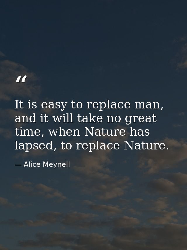 It is easy to replace man, and it will take no great time, when Nature has lapsed, to replace Nature. — Alice Meynell