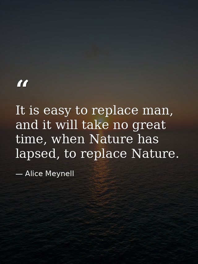 It is easy to replace man, and it will take no great time, when Nature has lapsed, to replace Nature. — Alice Meynell