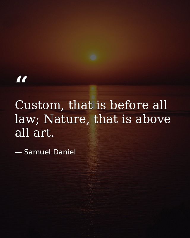 Custom, that is before all law; Nature, that is above all art. — Samuel Daniel