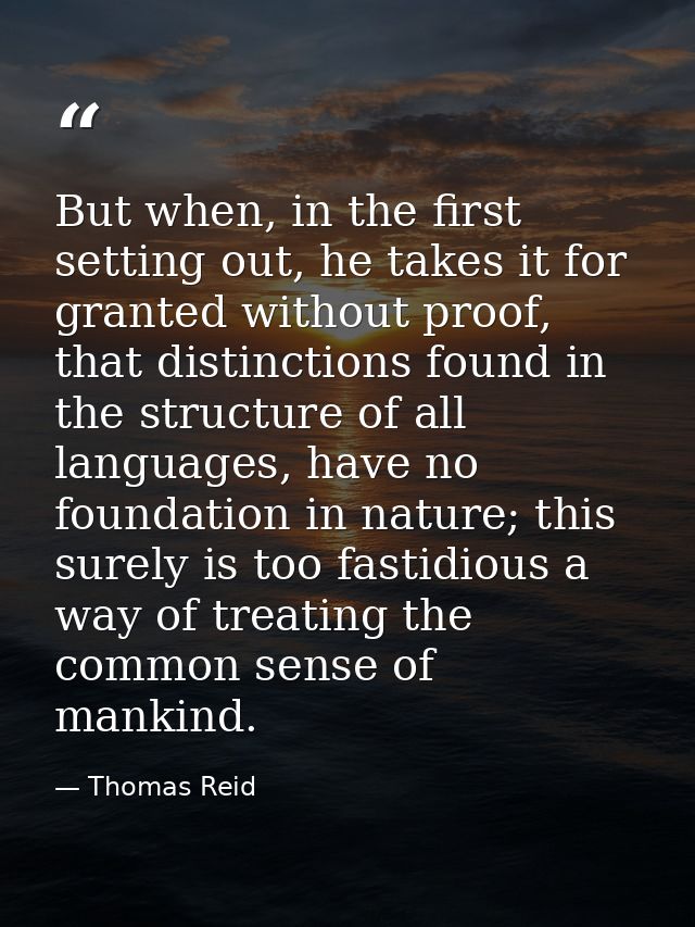But when, in the first setting out, he takes it for granted without proof, that distinctions found in the structure of a — Thomas Reid
