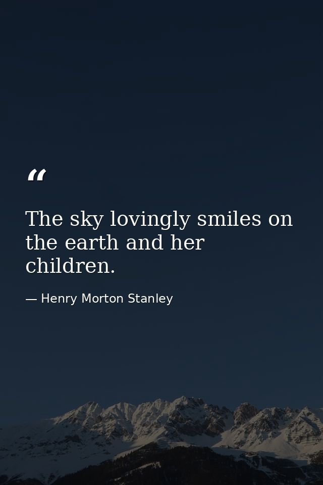 The sky lovingly smiles on the earth and her children. — Henry Morton Stanley