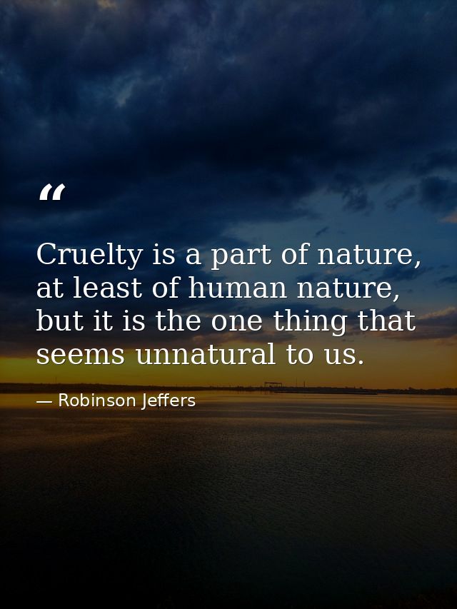 Cruelty is a part of nature, at least of human nature, but it is the one thing that seems unnatural to us. — Robinson Jeffers