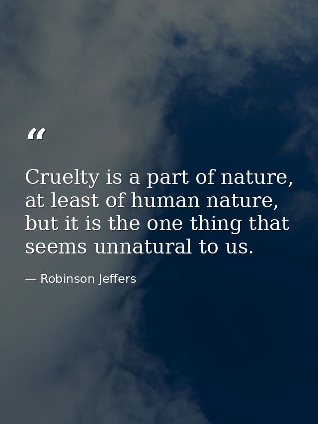Cruelty is a part of nature, at least of human nature, but it is the one thing that seems unnatural to us. — Robinson Jeffers