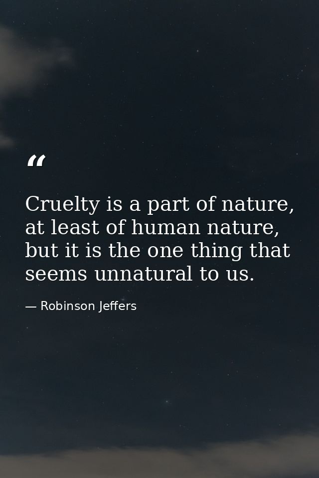 Cruelty is a part of nature, at least of human nature, but it is the one thing that seems unnatural to us. — Robinson Jeffers