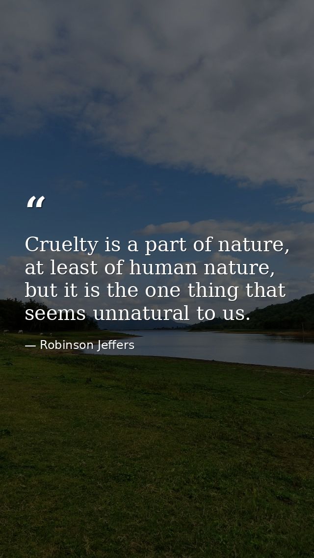 Cruelty is a part of nature, at least of human nature, but it is the one thing that seems unnatural to us. — Robinson Jeffers