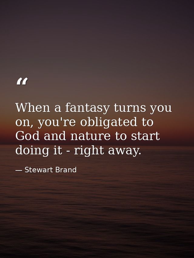 When a fantasy turns you on, you're obligated to God and nature to start doing it - right away. — Stewart Brand