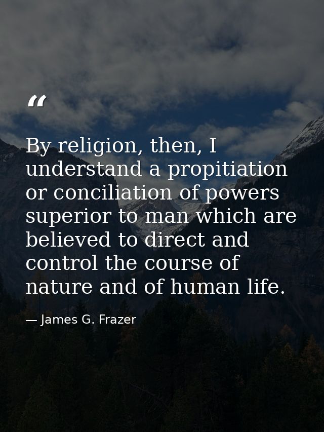 By religion, then, I understand a propitiation or conciliation of powers superior to man which are believed to direct an — James G. Frazer