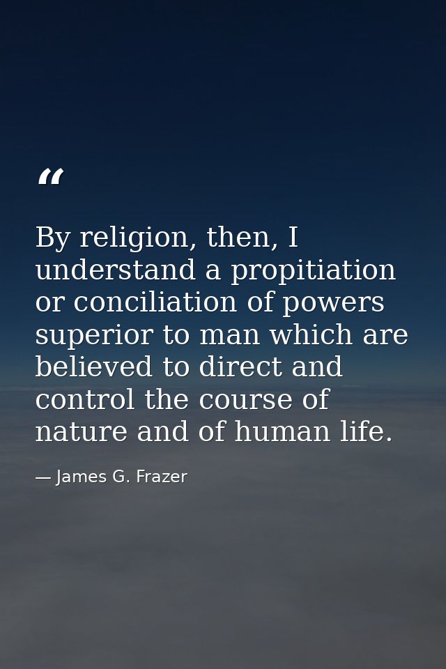By religion, then, I understand a propitiation or conciliation of powers superior to man which are believed to direct an — James G. Frazer