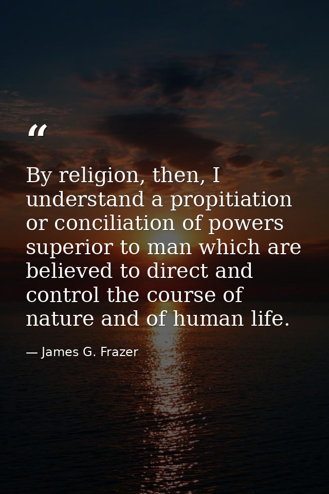 By religion, then, I understand a propitiation or conciliation of powers superior to man which are believed to direct an — James G. Frazer