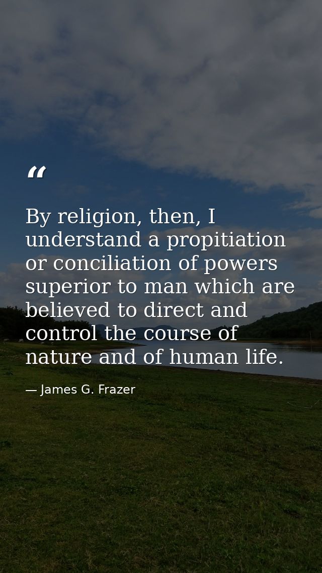 By religion, then, I understand a propitiation or conciliation of powers superior to man which are believed to direct an — James G. Frazer