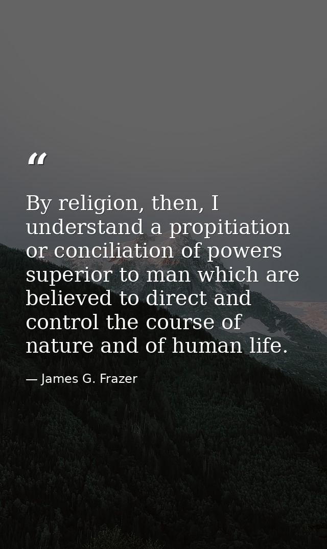 By religion, then, I understand a propitiation or conciliation of powers superior to man which are believed to direct an — James G. Frazer