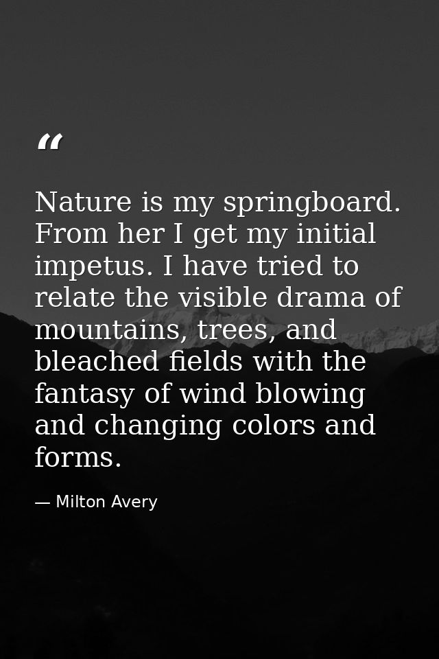 Nature is my springboard. From her I get my initial impetus. I have tried to relate the visible drama of mountains, tree — Milton Avery