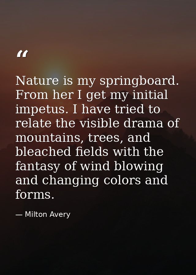 Nature is my springboard. From her I get my initial impetus. I have tried to relate the visible drama of mountains, tree — Milton Avery