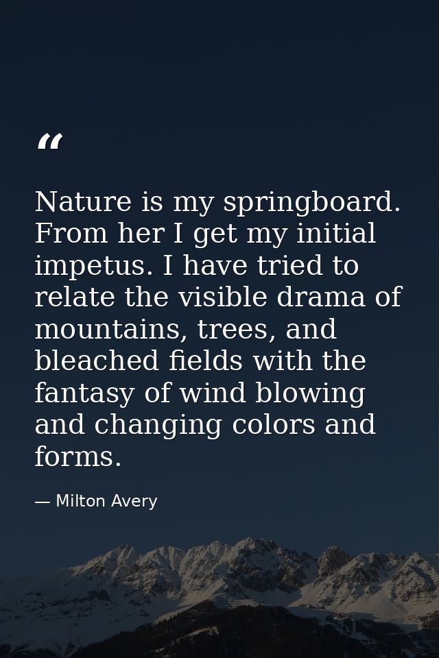 Nature is my springboard. From her I get my initial impetus. I have tried to relate the visible drama of mountains, tree — Milton Avery
