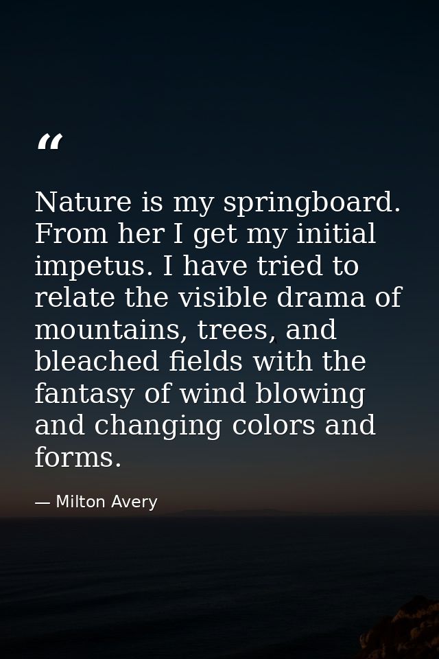 Nature is my springboard. From her I get my initial impetus. I have tried to relate the visible drama of mountains, tree — Milton Avery