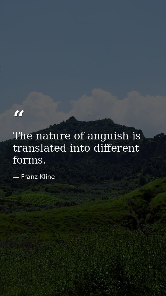 The nature of anguish is translated into different forms. — Franz Kline