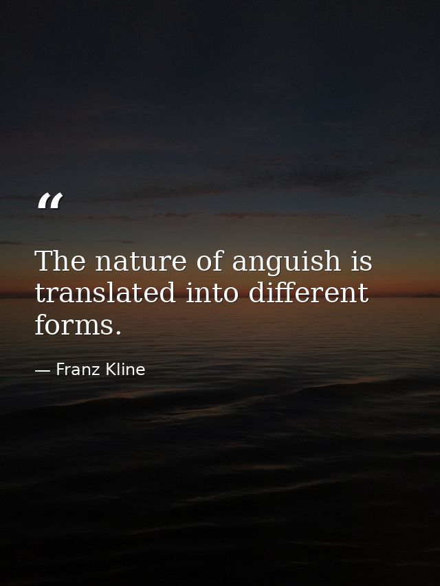 The nature of anguish is translated into different forms. — Franz Kline