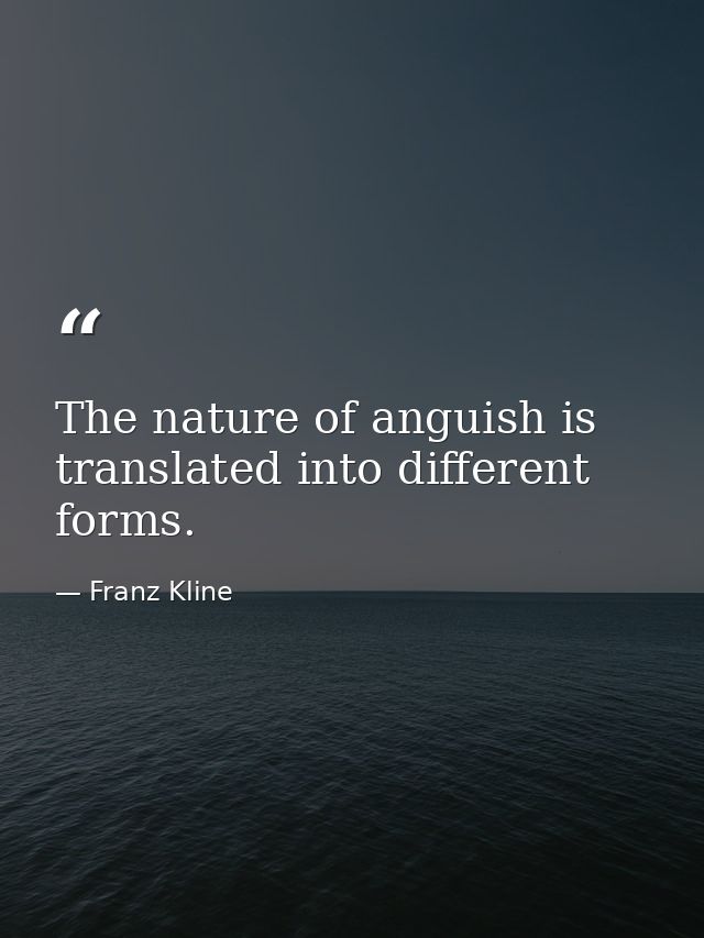 The nature of anguish is translated into different forms. — Franz Kline