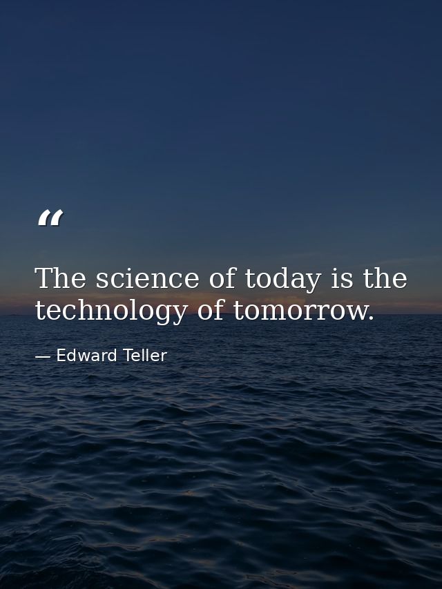The science of today is the technology of tomorrow. — Edward Teller