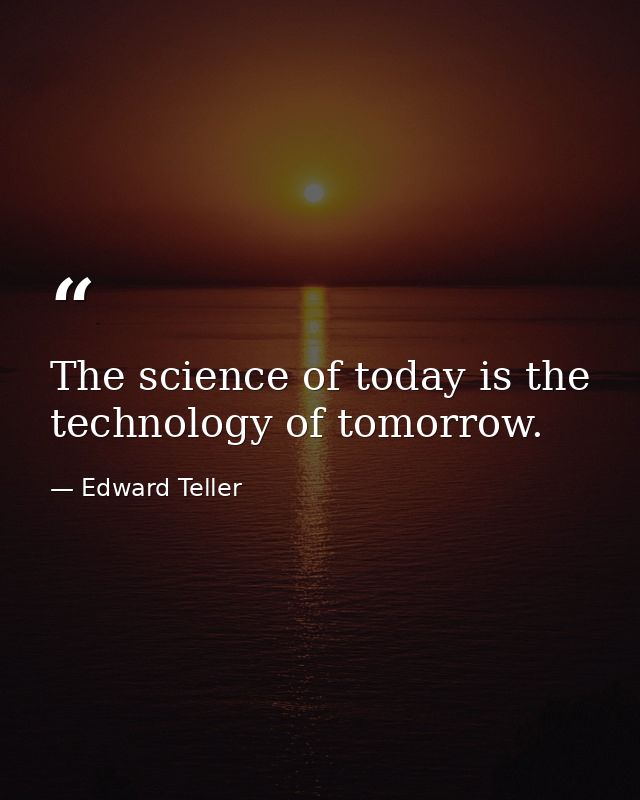 The science of today is the technology of tomorrow. — Edward Teller
