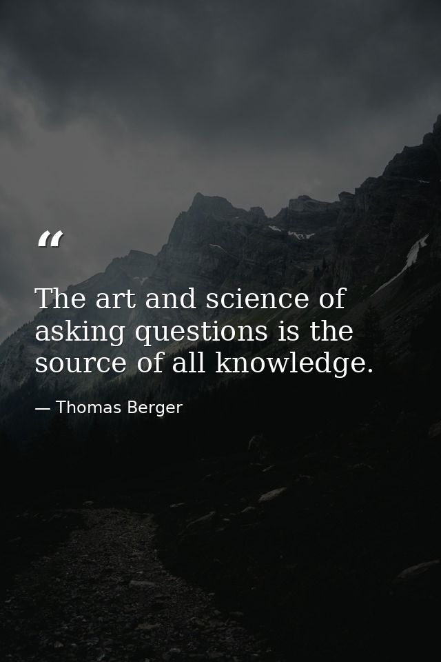 The art and science of asking questions is the source of all knowledge. — Thomas Berger