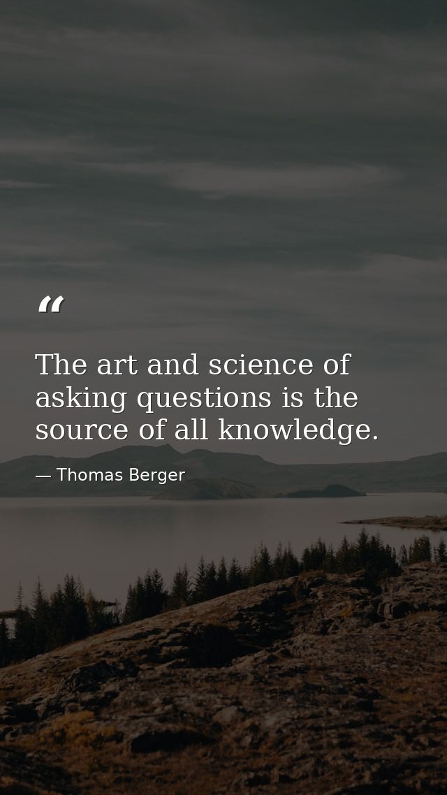 The art and science of asking questions is the source of all knowledge. — Thomas Berger
