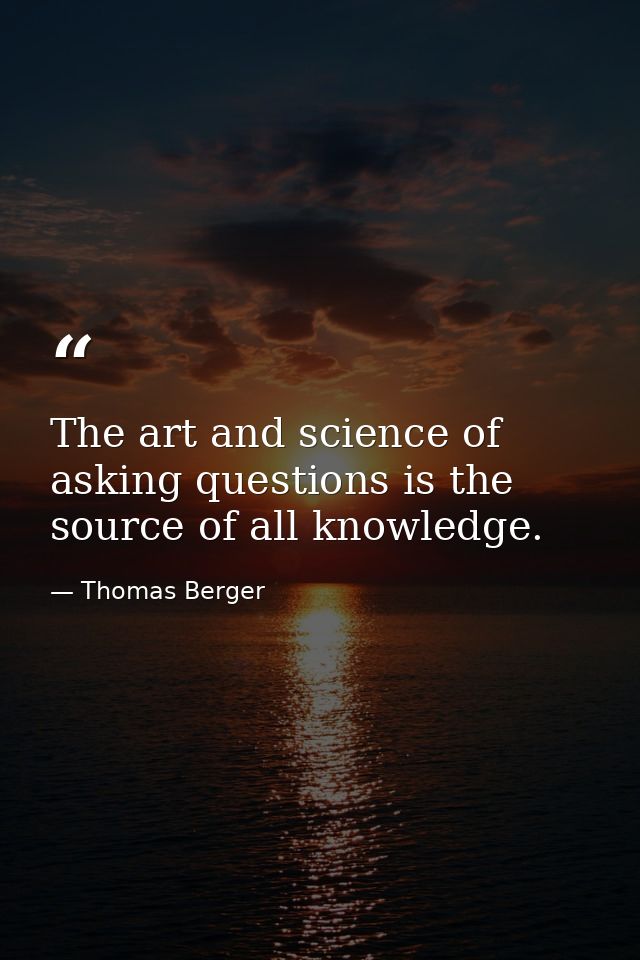 The art and science of asking questions is the source of all knowledge. — Thomas Berger