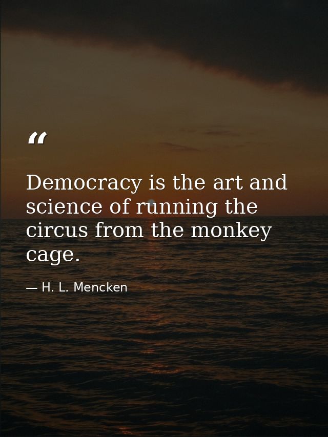 Democracy is the art and science of running the circus from the monkey cage. — H. L. Mencken