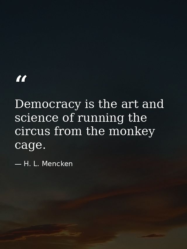 Democracy is the art and science of running the circus from the monkey cage. — H. L. Mencken