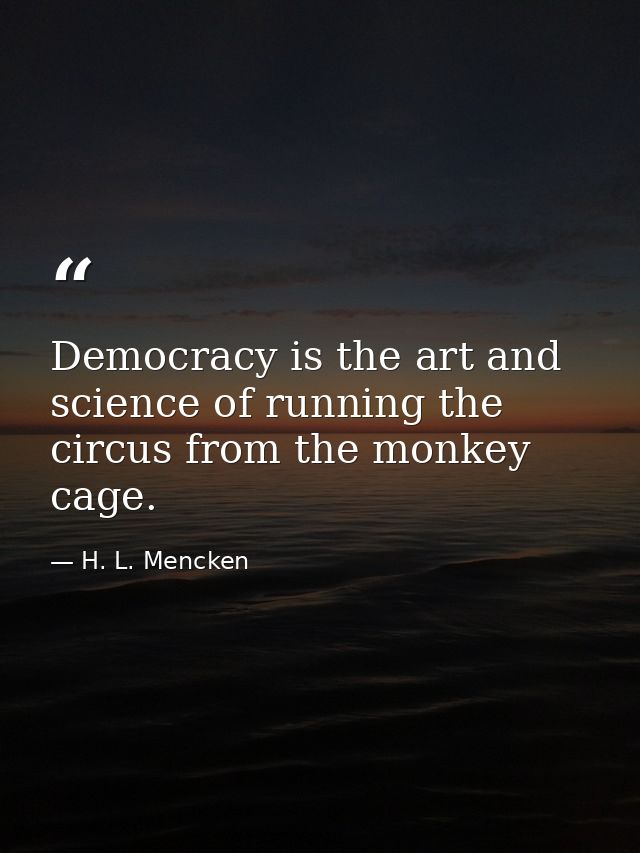 Democracy is the art and science of running the circus from the monkey cage. — H. L. Mencken