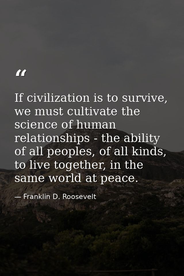 If civilization is to survive, we must cultivate the science of human relationships - the ability of all peoples, of all — Franklin D. Roosevelt