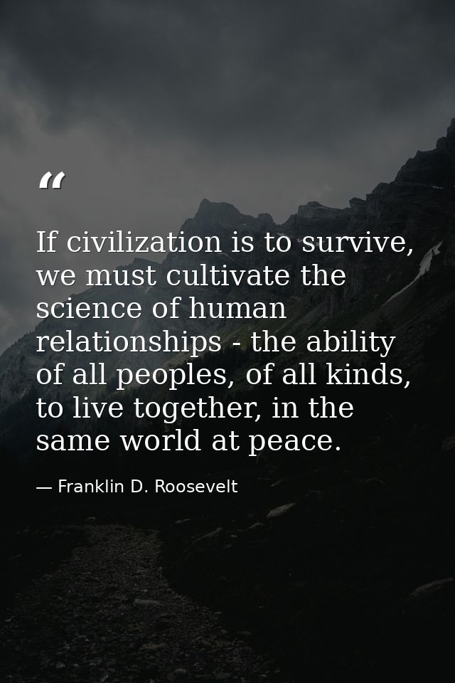 If civilization is to survive, we must cultivate the science of human relationships - the ability of all peoples, of all — Franklin D. Roosevelt