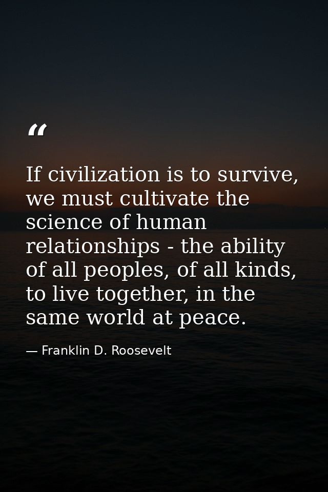 If civilization is to survive, we must cultivate the science of human relationships - the ability of all peoples, of all — Franklin D. Roosevelt