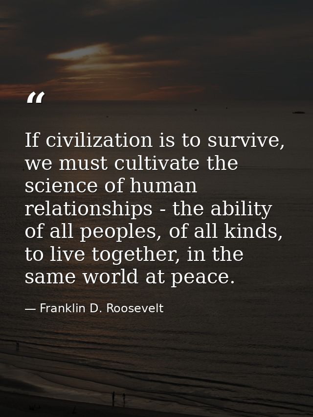 If civilization is to survive, we must cultivate the science of human relationships - the ability of all peoples, of all — Franklin D. Roosevelt