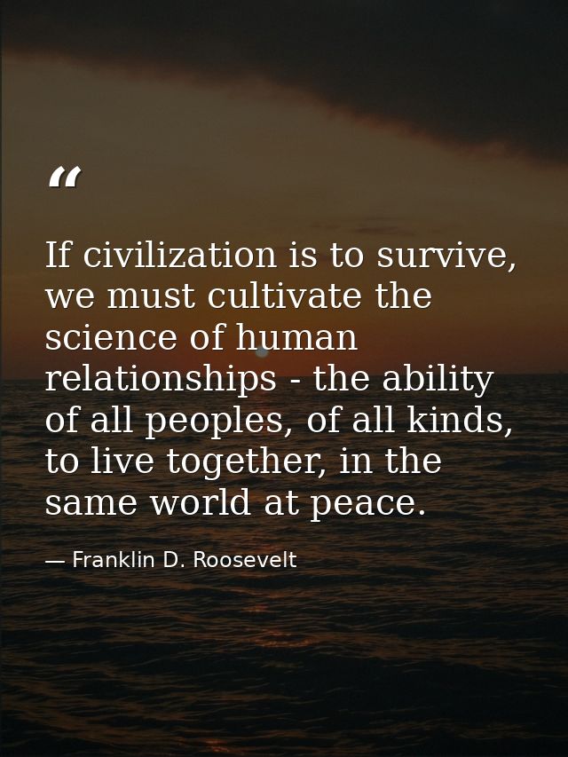 If civilization is to survive, we must cultivate the science of human relationships - the ability of all peoples, of all — Franklin D. Roosevelt