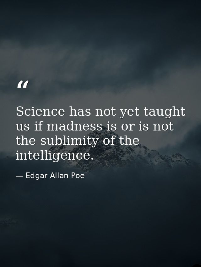 Science has not yet taught us if madness is or is not the sublimity of the intelligence. — Edgar Allan Poe