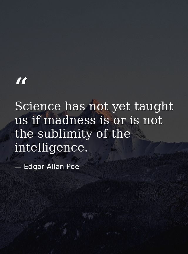 Science has not yet taught us if madness is or is not the sublimity of the intelligence. — Edgar Allan Poe
