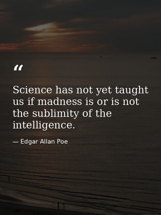 Science has not yet taught us if madness is or is not the sublimity of the intelligence. — Edgar Allan Poe