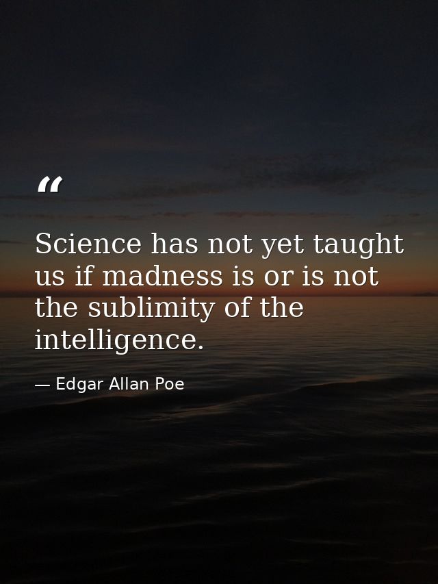 Science has not yet taught us if madness is or is not the sublimity of the intelligence. — Edgar Allan Poe