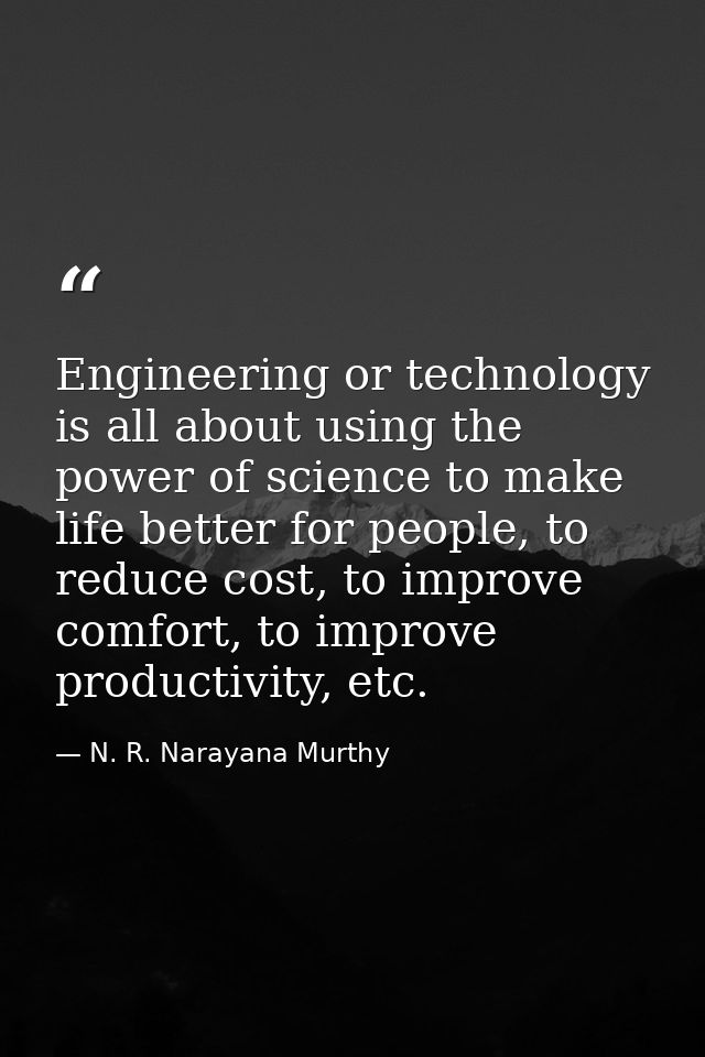 Engineering or technology is all about using the power of science to make life better for people, to reduce cost, to imp — N. R. Narayana Murthy