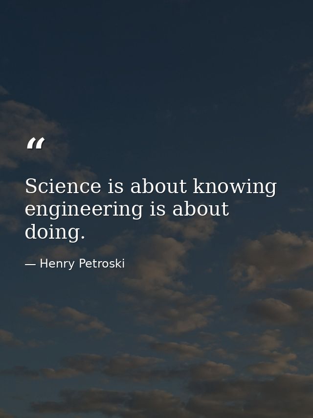 Science is about knowing engineering is about doing. — Henry Petroski