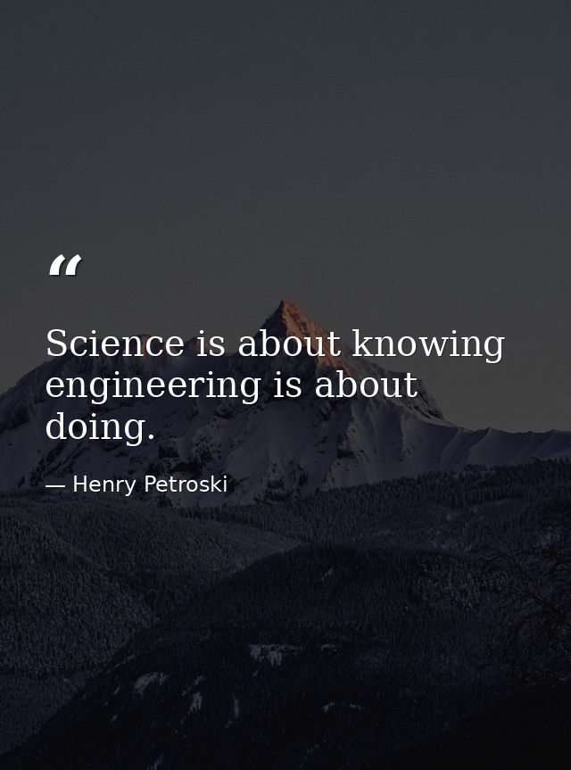 Science is about knowing engineering is about doing. — Henry Petroski