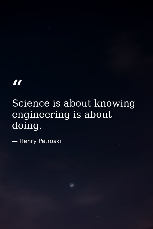Science is about knowing engineering is about doing. — Henry Petroski
