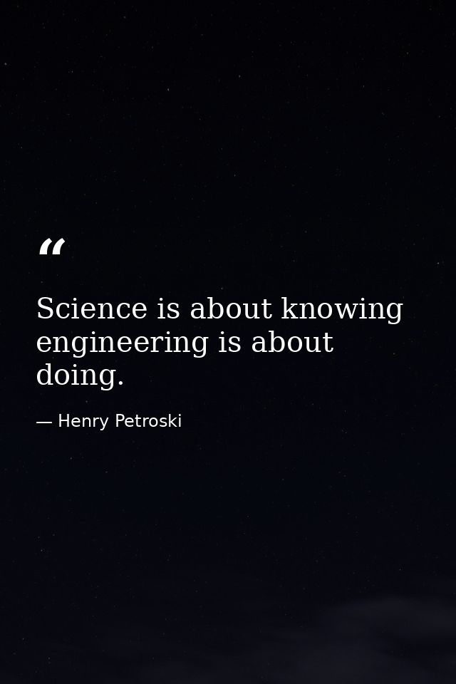 Science is about knowing engineering is about doing. — Henry Petroski