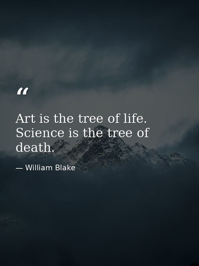 Art is the tree of life. Science is the tree of death. — William Blake