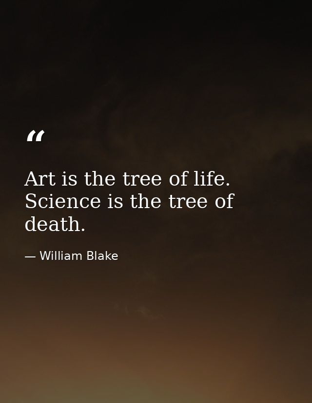 Art is the tree of life. Science is the tree of death. — William Blake
