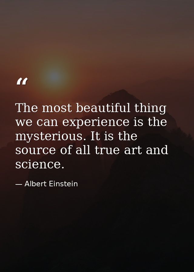 The most beautiful thing we can experience is the mysterious. It is the source of all true art and science. — Albert Einstein