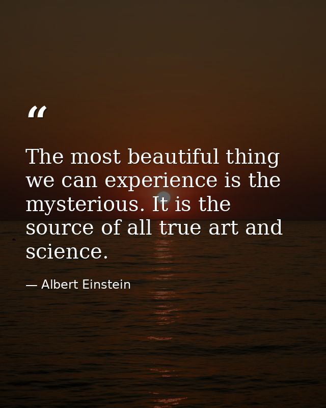 The most beautiful thing we can experience is the mysterious. It is the source of all true art and science. — Albert Einstein