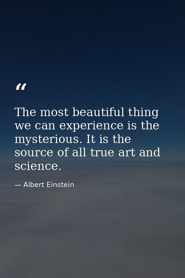 The most beautiful thing we can experience is the mysterious. It is the source of all true art and science. — Albert Einstein